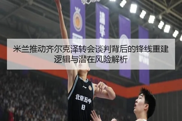 米兰推动齐尔克泽转会谈判背后的锋线重建逻辑与潜在风险解析