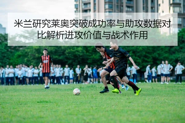 米兰研究莱奥突破成功率与助攻数据对比解析进攻价值与战术作用