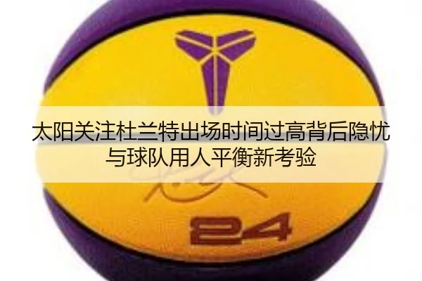 太阳关注杜兰特出场时间过高背后隐忧与球队用人平衡新考验