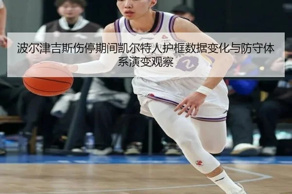 波尔津吉斯伤停期间凯尔特人护框数据变化与防守体系演变观察