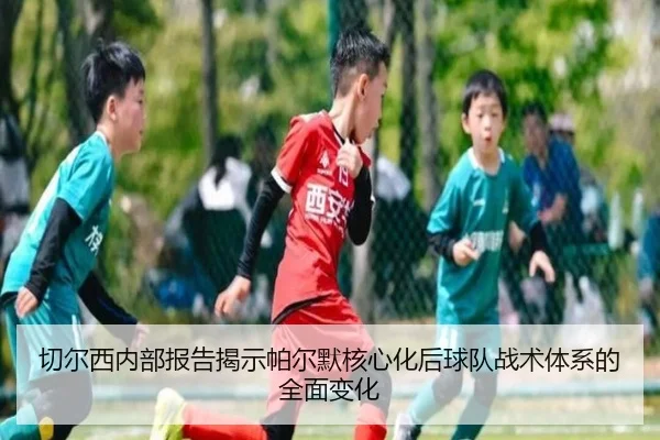 切尔西内部报告揭示帕尔默核心化后球队战术体系的全面变化