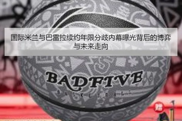 国际米兰与巴雷拉续约年限分歧内幕曝光背后的博弈与未来走向