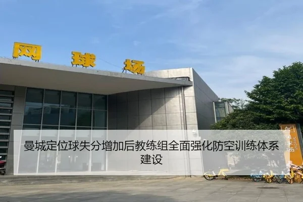曼城定位球失分增加后教练组全面强化防空训练体系建设